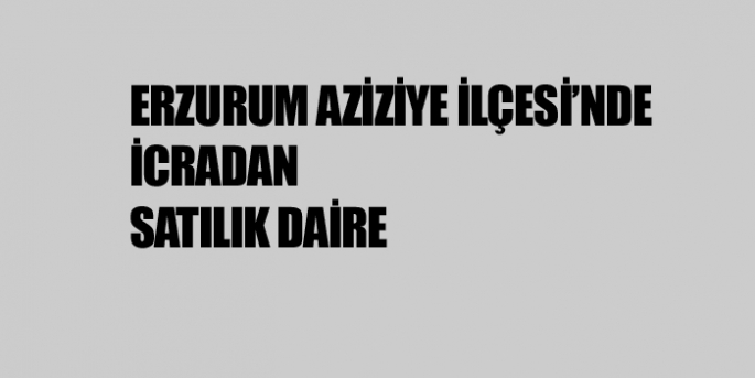 ERZURUM AZİZİYE İLÇESİ’NDE İCRADAN SATILIK DAİRE